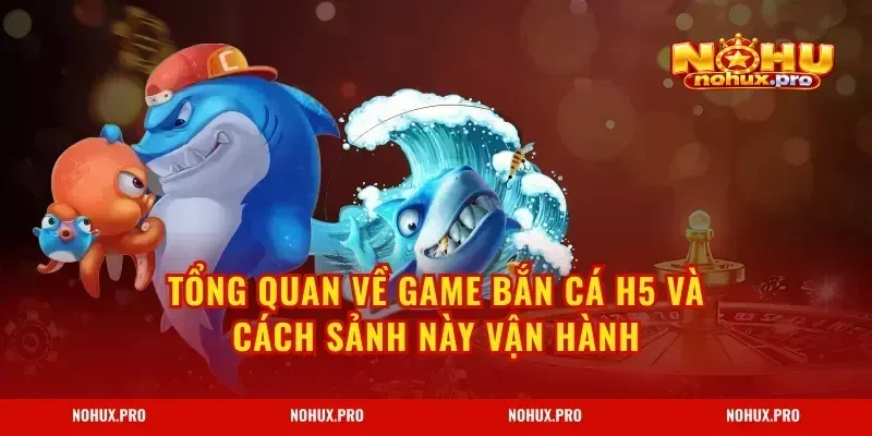 Tổng quan về Game Bắn Cá H5 và cách sảnh này vận hành