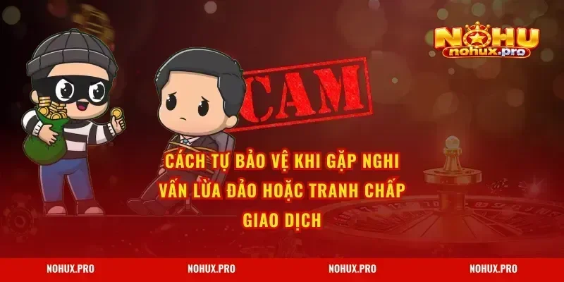 Cách tự bảo vệ khi gặp nghi vấn lừa đảo hoặc tranh chấp giao dịch
